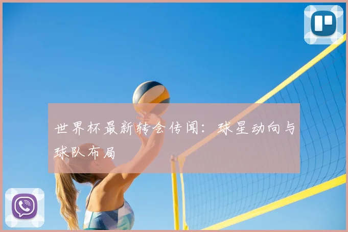 世界杯最新转会传闻:球星动向与球队布局