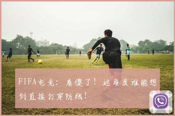 FIFA电竞：看傻了！这角度谁能想到直接打穿防线！