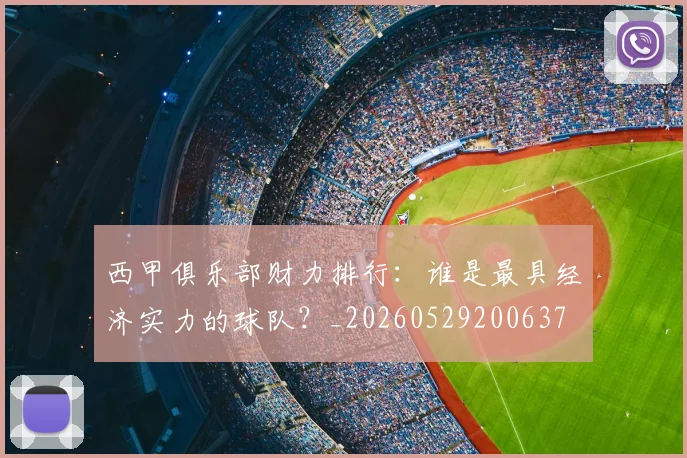 西甲俱乐部财力排行：谁是最具经济实力的球队？_20260529200637