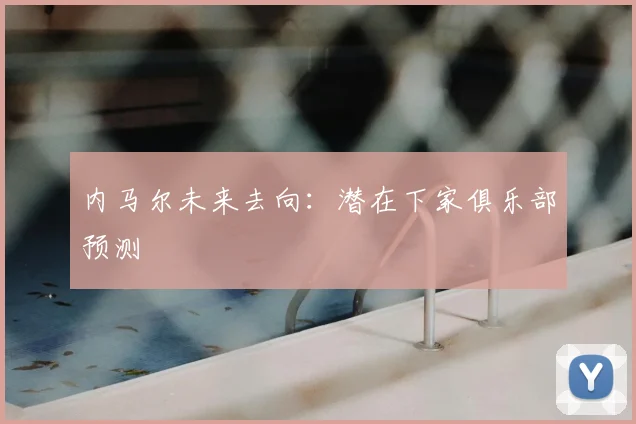 内马尔未来去向:潜在下家俱乐部预测