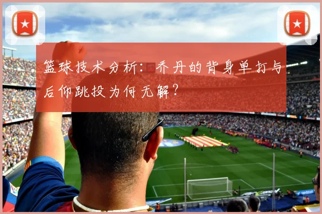 篮球技术分析：乔丹的背身单打与后仰跳投为何无解？