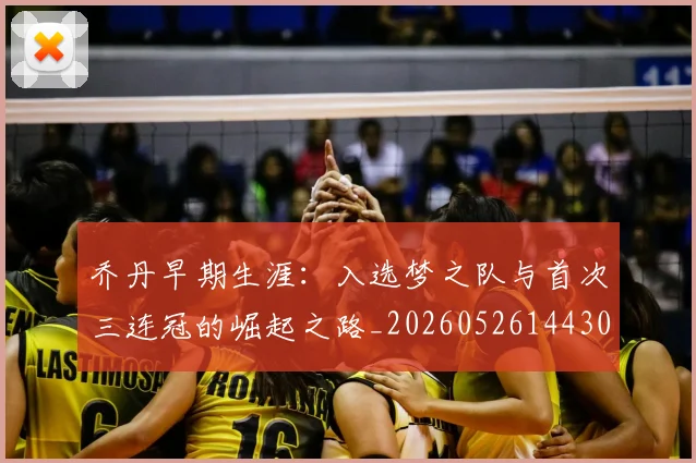 乔丹早期生涯：入选梦之队与首次三连冠的崛起之路_20260526144302