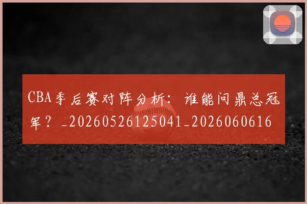 CBA季后赛对阵分析:谁能问鼎总冠军?_20260526125041_20260606165209