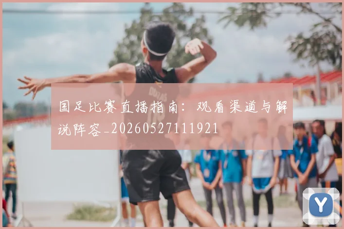 国足比赛直播指南：观看渠道与解说阵容_20260527111921