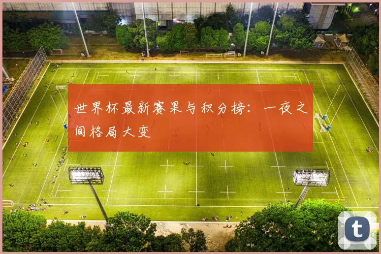 世界杯最新赛果与积分榜:一夜之间格局大变
