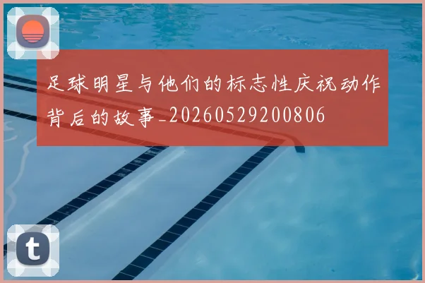 足球明星与他们的标志性庆祝动作背后的故事_20260529200806