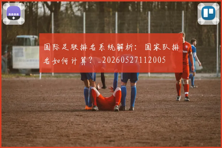 国际足联排名系统解析：国家队排名如何计算？_20260527112005
