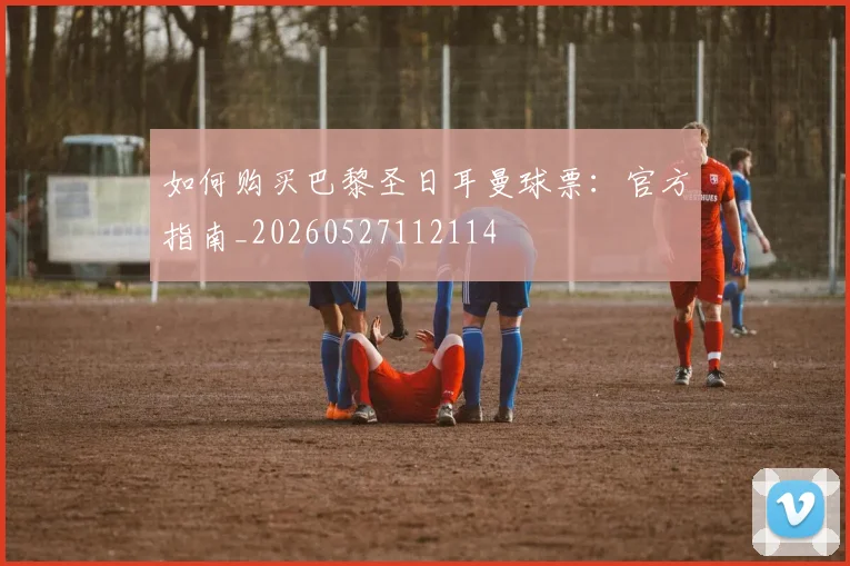 如何购买巴黎圣日耳曼球票:官方指南_20260527112114