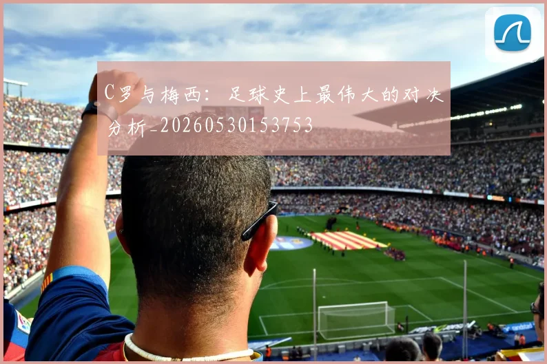 C罗与梅西:足球史上最伟大的对决分析_20260530153753
