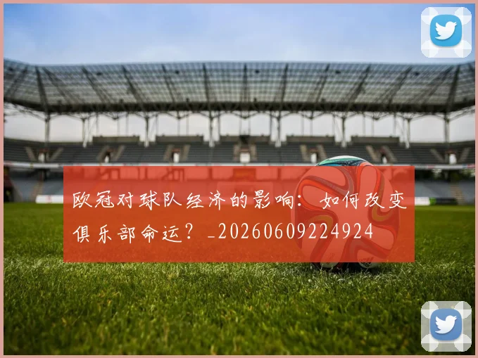 欧冠对球队经济的影响:如何改变俱乐部命运?_20260609224924