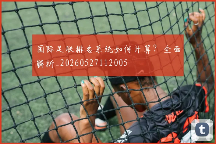国际足联排名系统如何计算？全面解析_20260527112005