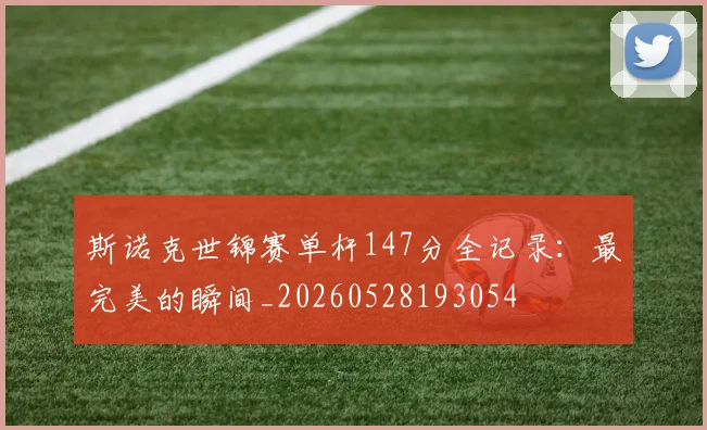 斯诺克世锦赛单杆147分全记录:最完美的瞬间_20260528193054
