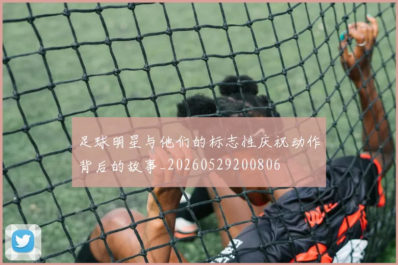 足球明星与他们的标志性庆祝动作背后的故事_20260529200806