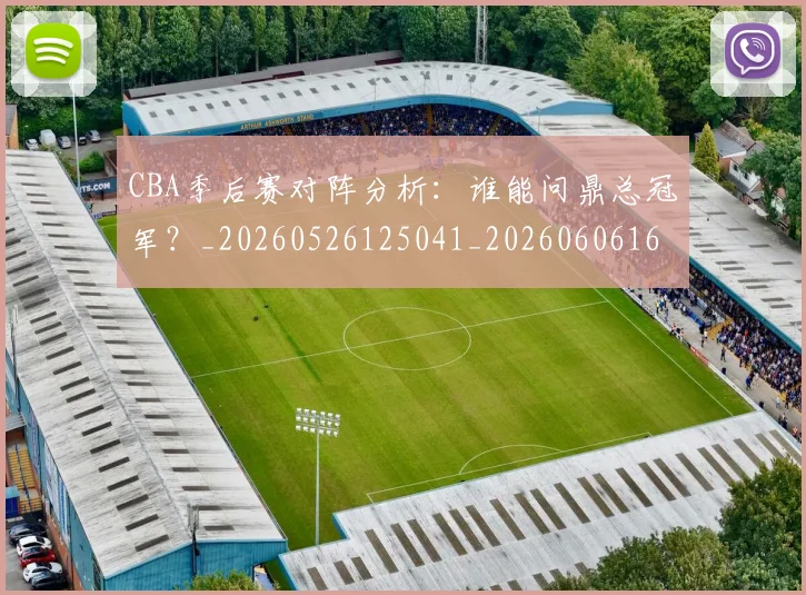 CBA季后赛对阵分析：谁能问鼎总冠军？_20260526125041_20260606165209