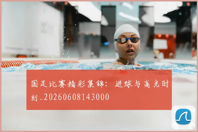国足比赛精彩集锦:进球与高光时刻_20260608143000